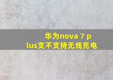 华为nova 7 plus支不支持无线充电